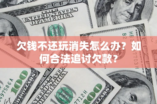 济南欠钱不还玩消失怎么办？如何合法追讨欠款？