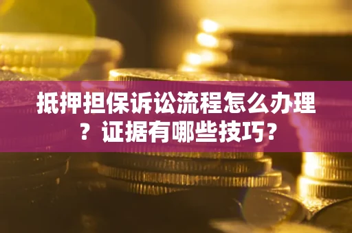 济南抵押担保诉讼流程怎么办理？证据有哪些技巧？