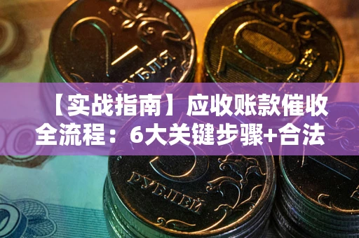 济南【实战指南】应收账款催收全流程：6大关键步骤+合法回款技巧