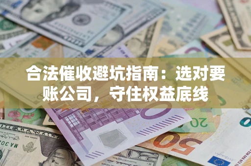 济南合法催收避坑指南：选对要账公司，守住权益底线