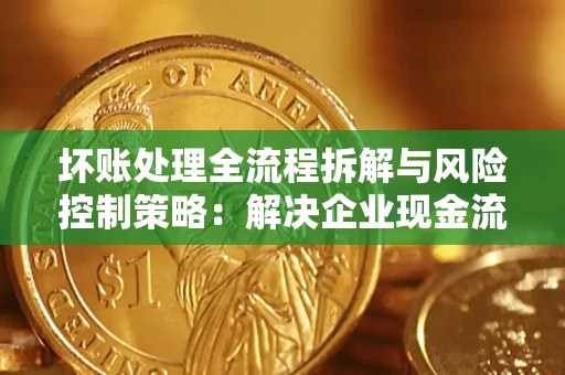 济南坏账处理全流程拆解与风险控制策略：解决企业现金流顽疾的实战指南