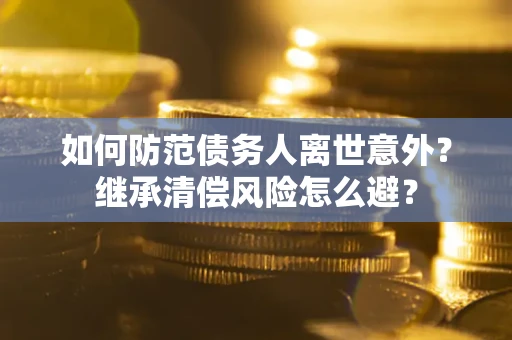 济南如何防范债务人离世意外？继承清偿风险怎么避？