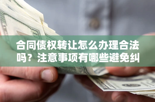 济南合同债权转让怎么办理合法吗？注意事项有哪些避免纠纷？