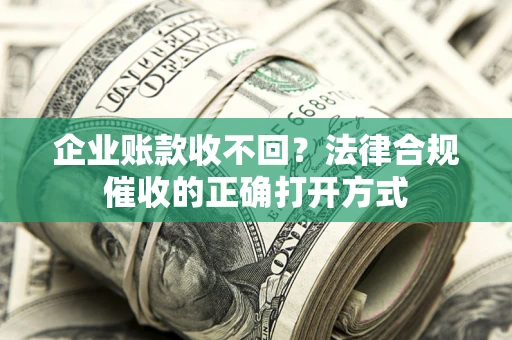 济南企业账款收不回？法律合规催收的正确打开方式