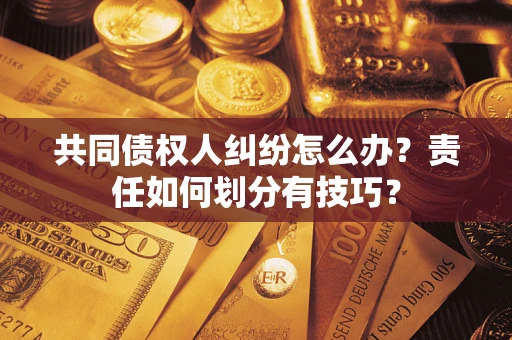 济南共同债权人纠纷怎么办？责任如何划分有技巧？