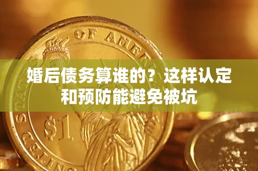 济南婚后债务算谁的？这样认定和预防能避免被坑