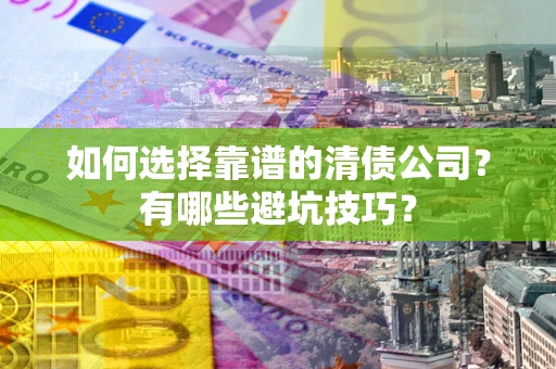 济南如何选择靠谱的清债公司？有哪些避坑技巧？