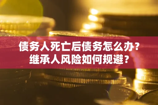 济南债务人死亡后债务怎么办？继承人风险如何规避？