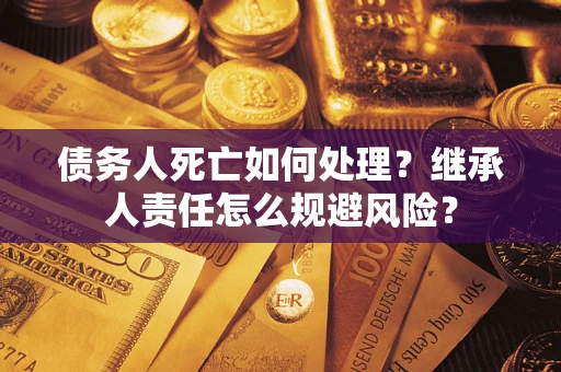 济南债务人死亡如何处理?继承人责任怎么规避风险? 济南债务人死亡如何处理?继承人责任怎么规避风险?