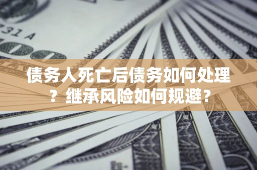 济南债务人死亡后债务如何处理？继承风险如何规避？