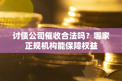 济南讨债公司催收合法吗？哪家正规机构能保障权益