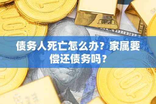 济南债务人死亡怎么办？家属要偿还债务吗？