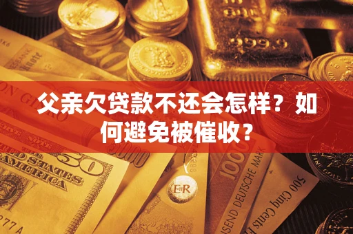 济南父亲欠贷款不还会怎样？如何避免被催收？