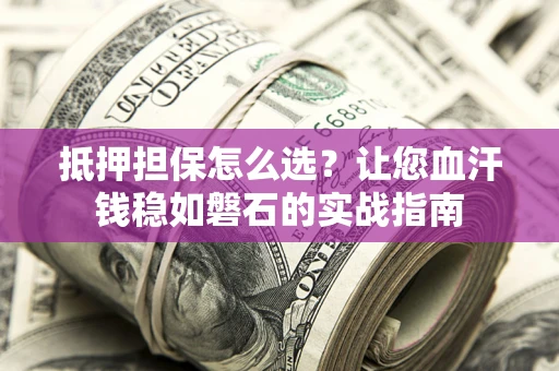 济南抵押担保怎么选？让您血汗钱稳如磐石的实战指南