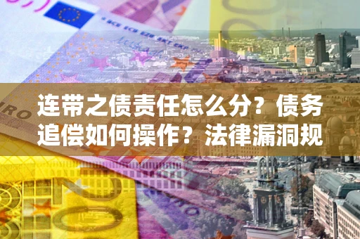 济南连带之债责任怎么分？债务追偿如何操作？法律漏洞规避指南