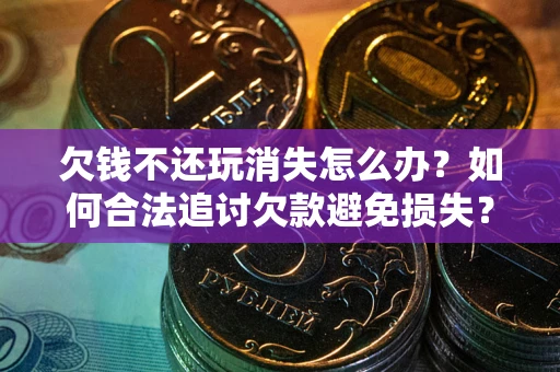 济南欠钱不还玩消失怎么办?如何合法追讨欠款避免损失? 济南欠钱不还玩消失怎么办?如何合法追讨欠款避免损失?