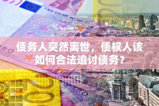 济南债务人突然离世，债权人该如何合法追讨债务？