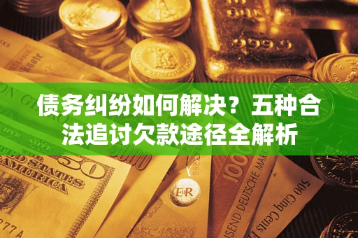 济南债务纠纷如何解决？五种合法追讨欠款途径全解析