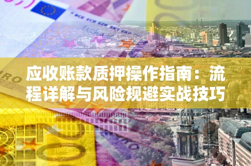济南应收账款质押操作指南：流程详解与风险规避实战技巧