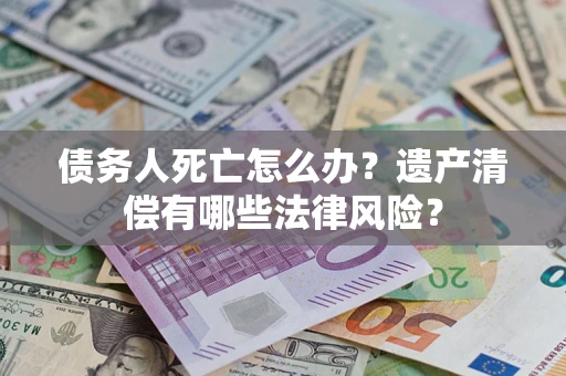 济南债务人死亡怎么办？遗产清偿有哪些法律风险？