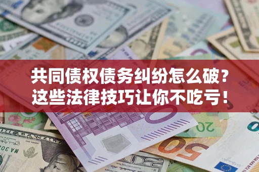 济南共同债权债务纠纷怎么破？这些法律技巧让你不吃亏！