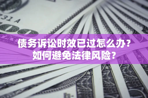 济南债务诉讼时效已过怎么办？如何避免法律风险？