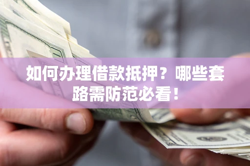 济南如何办理借款抵押？哪些套路需防范必看！