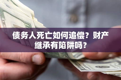 济南债务人死亡如何追偿？财产继承有陷阱吗？