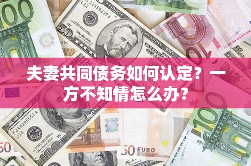 济南夫妻共同债务如何认定？一方不知情怎么办？