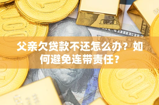 济南父亲欠贷款不还怎么办？如何避免连带责任？
