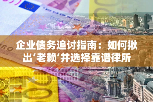 济南企业债务追讨指南：如何揪出‘老赖’并选择靠谱律所