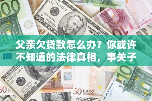 济南父亲欠贷款怎么办？你或许不知道的法律真相，事关子女未来
