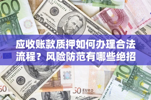 济南应收账款质押如何办理合法流程？风险防范有哪些绝招？