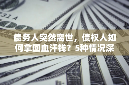 济南债务人突然离世，债权人如何拿回血汗钱？5种情况深度解析