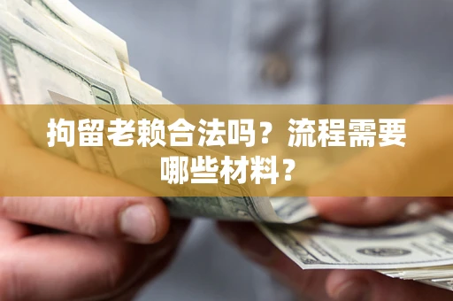 济南拘留老赖合法吗？流程需要哪些材料？