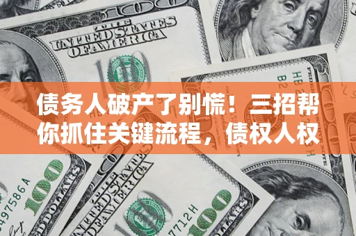 济南债务人破产了别慌！三招帮你抓住关键流程，债权人权益不再缩水