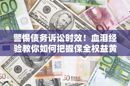 济南警惕债务诉讼时效！血泪经验教你如何把握保全权益黄金期