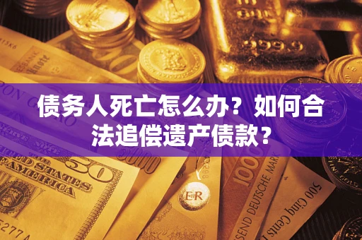 济南债务人死亡怎么办？如何合法追偿遗产债款？