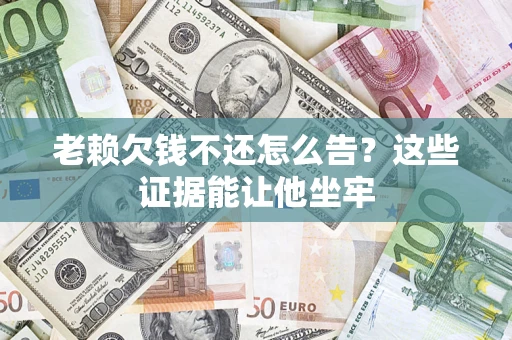 济南老赖欠钱不还怎么告？这些证据能让他坐牢