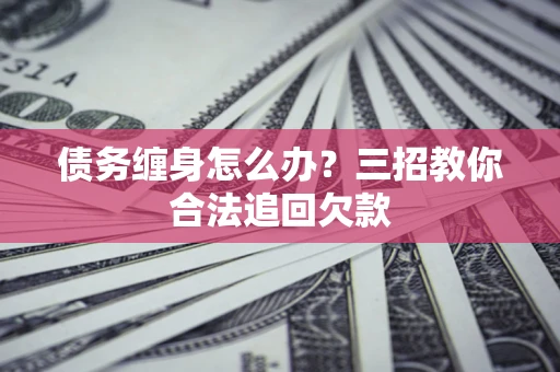 济南债务缠身怎么办？三招教你合法追回欠款