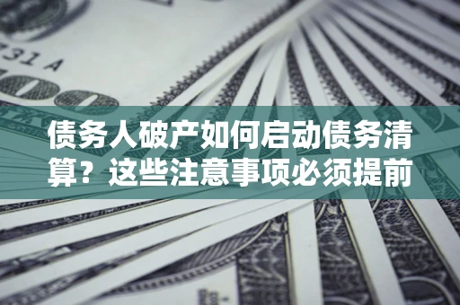 济南债务人破产如何启动债务清算？这些注意事项必须提前知道