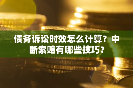 济南债务诉讼时效怎么计算？中断索赔有哪些技巧？