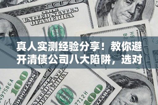 济南真人实测经验分享！教你避开清债公司八大陷阱，选对机构少走十年弯路
