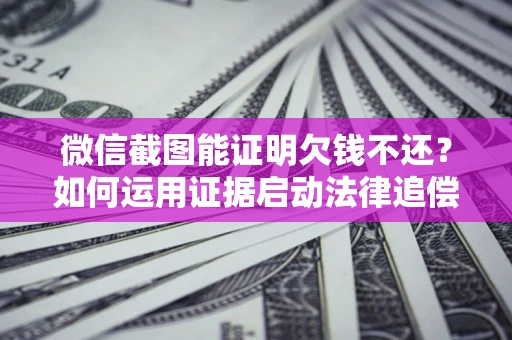 济南微信截图能证明欠钱不还？如何运用证据启动法律追偿程序？