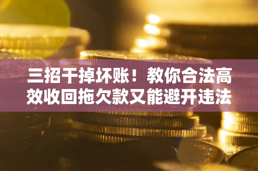 济南三招干掉坏账！教你合法高效收回拖欠款又能避开违法雷区