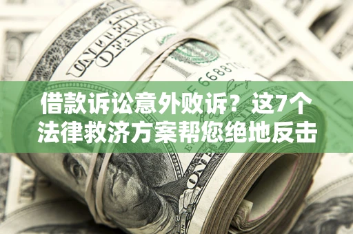 济南借款诉讼意外败诉？这7个法律救济方案帮您绝地反击！