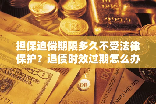 济南担保追偿期限多久不受法律保护？追债时效过期怎么办？