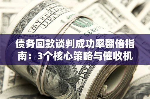 济南债务回款谈判成功率翻倍指南：3个核心策略与催收机构避坑法则
