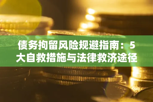 济南债务拘留风险规避指南：5大自救措施与法律救济途径