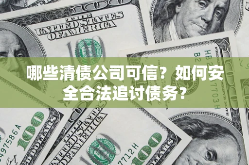 济南哪些清债公司可信？如何安全合法追讨债务？